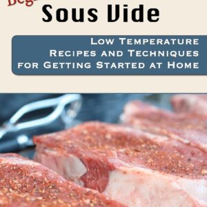 Beginning Sous Vide: Low Temperature Recipes and Techniques for Getting Started at Home